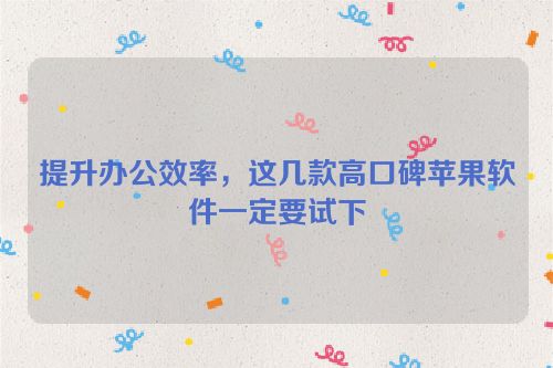 提升办公效率,这几款高口碑苹果软件一定要试下