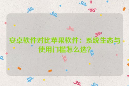 安卓软件对比苹果软件:系统生态与使用门槛怎么选?