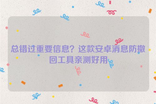 总错过重要信息?这款安卓消息防撤回工具亲测好用