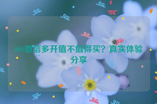 iOS微信多开值不值得买？真实体验分享