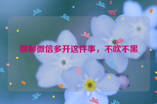 聊聊微信多开这件事，不吹不黑