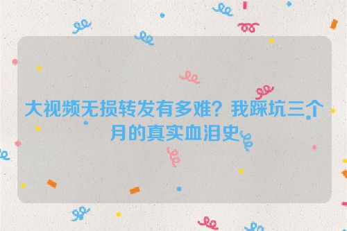 大视频无损转发有多难？我踩坑三个月的真实血泪史
