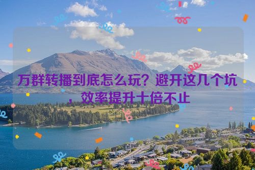 万群转播到底怎么玩?避开这几个坑,效率提升十倍不止