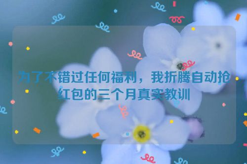 为了不错过任何福利，我折腾自动抢红包的三个月真实教训