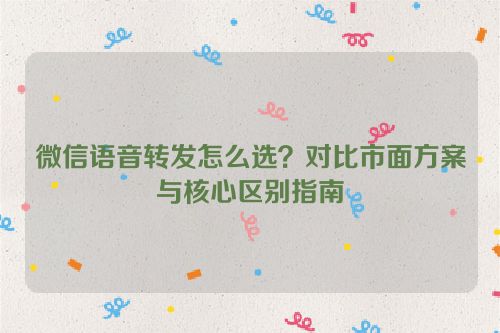 微信语音转发怎么选？对比市面方案与核心区别指南