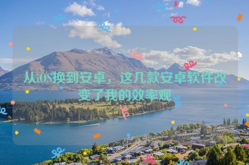 从iOS换到安卓，这几款安卓软件改变了我的效率观