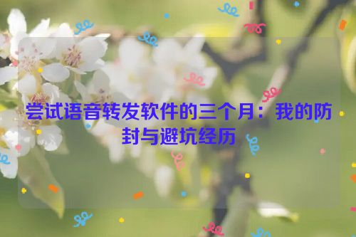 尝试语音转发软件的三个月:我的防封与避坑经历