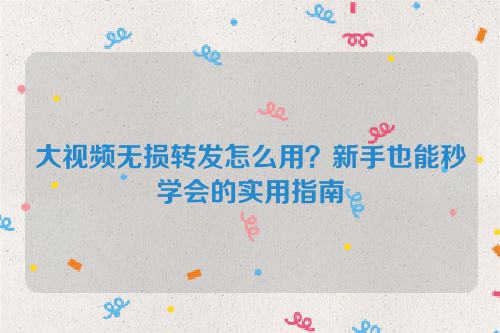 大视频无损转发怎么用?新手也能秒学会的实用指南